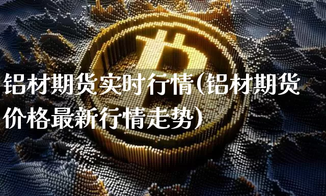 铝材期货实时行情(铝材期货价格最新行情走势)_https://www.jianghaiboli.com_期货_第1张