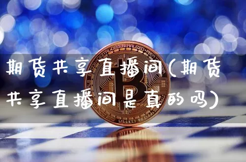 期货共享直播间(期货共享直播间是真的吗)_https://www.jianghaiboli.com_期货_第1张