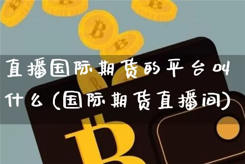 直播国际期货的平台叫什么(国际期货直播间)_https://www.jianghaiboli.com_外盘期货_第1张