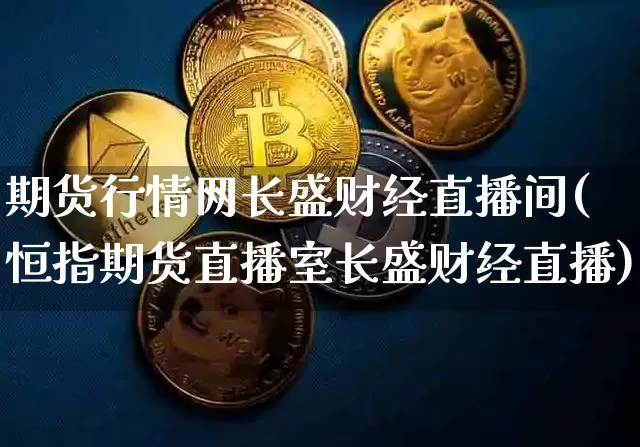 期货行情网长盛财经直播间(恒指期货直播室长盛财经直播)_https://www.jianghaiboli.com_期货_第1张