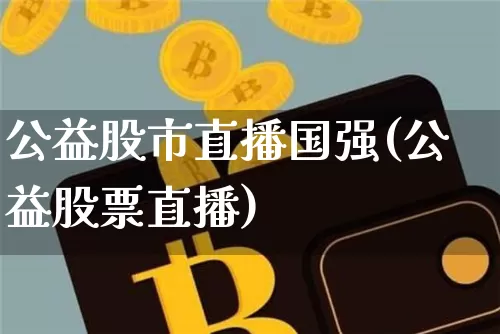 公益股市直播国强(公益股票直播)_https://www.jianghaiboli.com_外盘期货_第1张