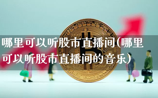 哪里可以听股市直播间(哪里可以听股市直播间的音乐)_https://www.jianghaiboli.com_期货_第1张