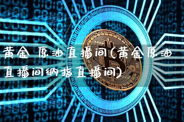黄金 原油直播间(黄金原油直播间纳指直播间)_https://www.jianghaiboli.com_恒指期货_第1张