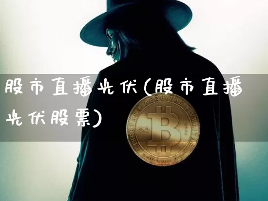 股市直播光伏(股市直播光伏股票)_https://www.jianghaiboli.com_原油期货_第1张