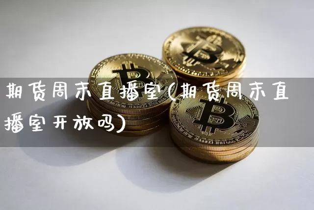 期货周末直播室(期货周末直播室开放吗)_https://www.jianghaiboli.com_原油期货_第1张