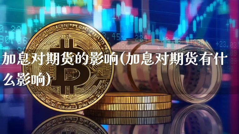 加息对期货的影响(加息对期货有什么影响)_https://www.jianghaiboli.com_黄金期货_第1张