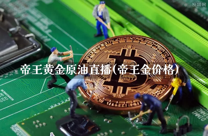 帝王黄金原油直播(帝王金价格)_https://www.jianghaiboli.com_期货_第1张