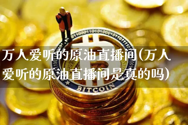 万人爱听的原油直播间(万人爱听的原油直播间是真的吗)_https://www.jianghaiboli.com_期货_第1张