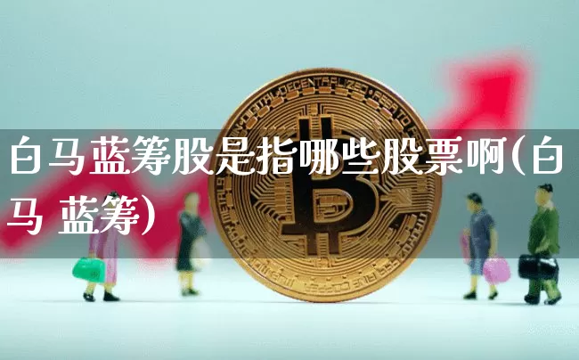白马蓝筹股是指哪些股票啊(白马 蓝筹)_https://www.jianghaiboli.com_外盘期货_第1张