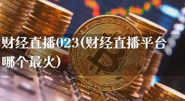 财经直播023(财经直播平台哪个最火)_https://www.jianghaiboli.com_期货_第1张