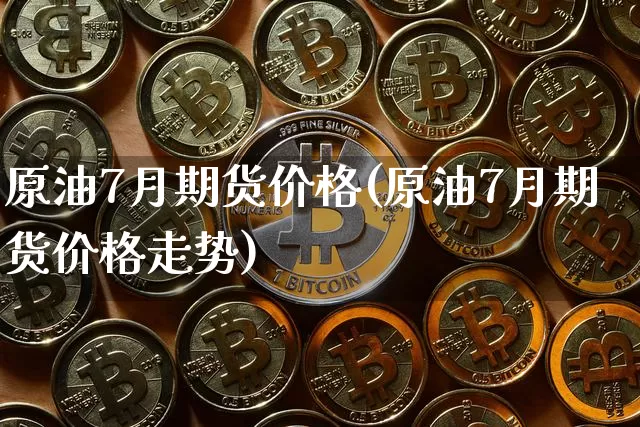 原油7月期货价格(原油7月期货价格走势)_https://www.jianghaiboli.com_黄金期货_第1张