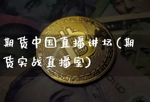 期货中国直播讲坛(期货实战直播室)_https://www.jianghaiboli.com_外盘期货_第1张