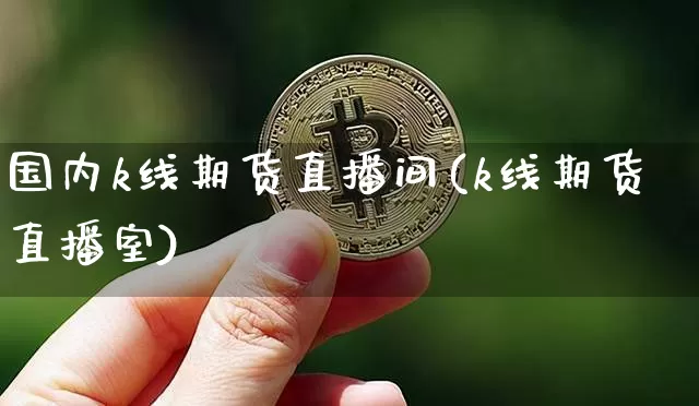 国内k线期货直播间(k线期货直播室)_https://www.jianghaiboli.com_原油期货_第1张