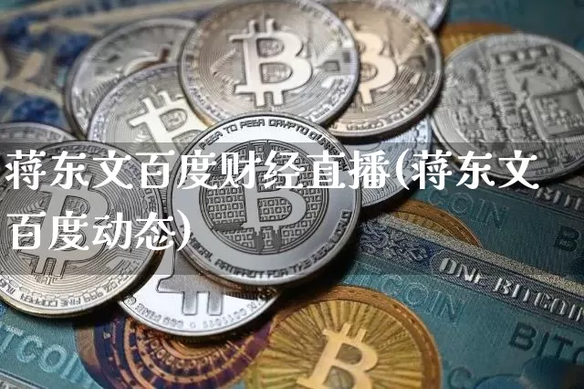 蒋东文百度财经直播(蒋东文百度动态)_https://www.jianghaiboli.com_期货_第1张