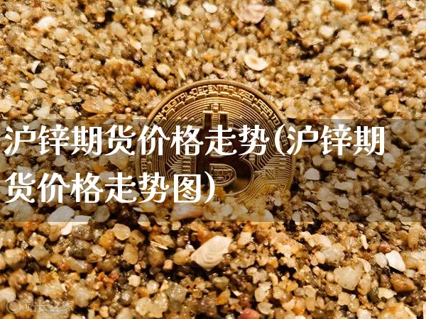 沪锌期货价格走势(沪锌期货价格走势图)_https://www.jianghaiboli.com_黄金期货_第1张