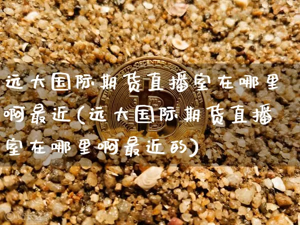 远大国际期货直播室在哪里啊最近(远大国际期货直播室在哪里啊最近的)_https://www.jianghaiboli.com_期货_第1张