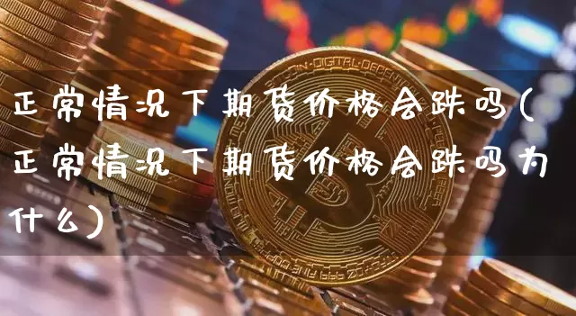 正常情况下期货价格会跌吗(正常情况下期货价格会跌吗为什么)_https://www.jianghaiboli.com_外盘期货_第1张