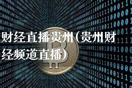 财经直播贵州(贵州财经频道直播)_https://www.jianghaiboli.com_期货_第1张