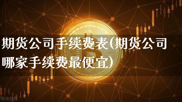 期货公司手续费表(期货公司哪家手续费最便宜)_https://www.jianghaiboli.com_外盘期货_第1张