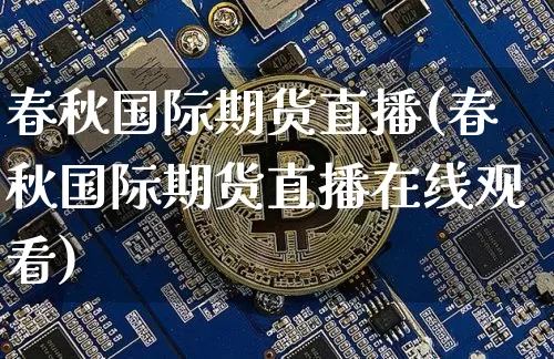 春秋国际期货直播(春秋国际期货直播在线观看)_https://www.jianghaiboli.com_原油期货_第1张
