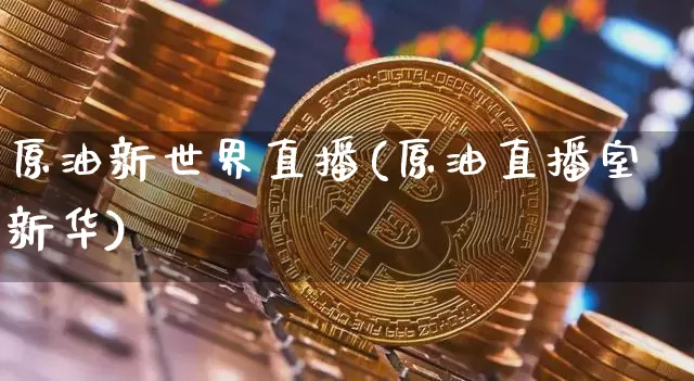 原油新世界直播(原油直播室新华)_https://www.jianghaiboli.com_恒指期货_第1张