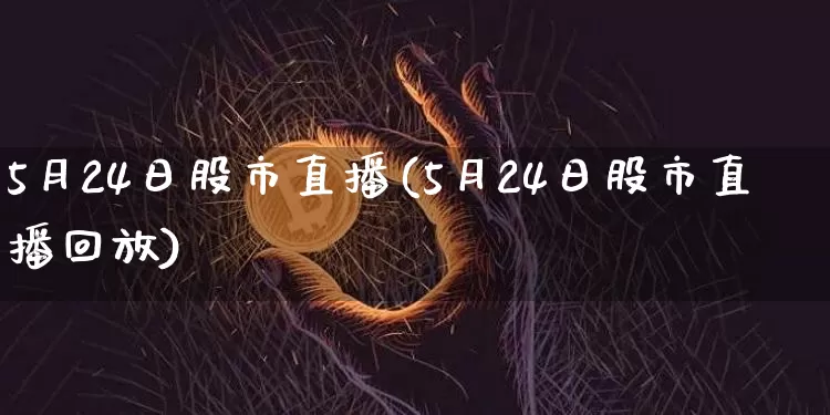 5月24日股市直播(5月24日股市直播回放)_https://www.jianghaiboli.com_期货_第1张