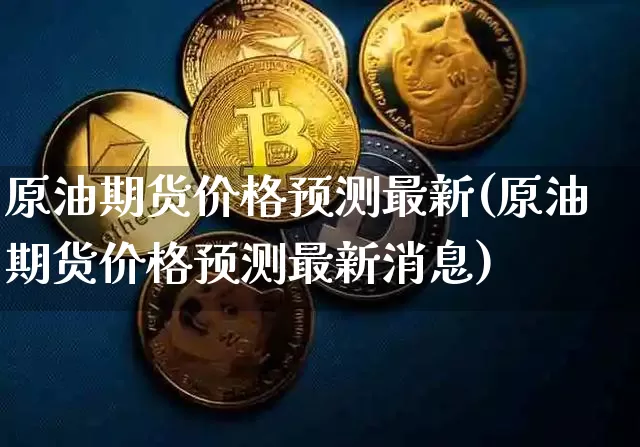 原油期货价格预测最新(原油期货价格预测最新消息)_https://www.jianghaiboli.com_原油期货_第1张
