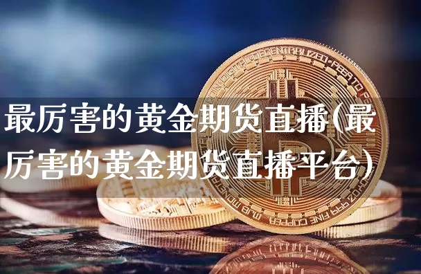 最厉害的黄金期货直播(最厉害的黄金期货直播平台)_https://www.jianghaiboli.com_黄金期货_第1张