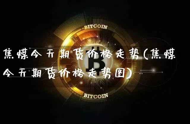 焦煤今天期货价格走势(焦煤今天期货价格走势图)_https://www.jianghaiboli.com_外盘期货_第1张