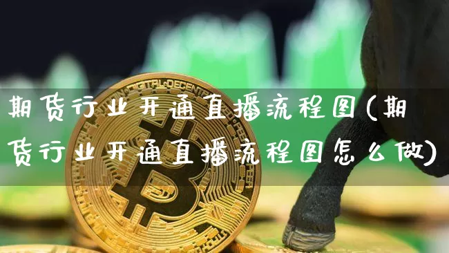 期货行业开通直播流程图(期货行业开通直播流程图怎么做)_https://www.jianghaiboli.com_黄金期货_第1张