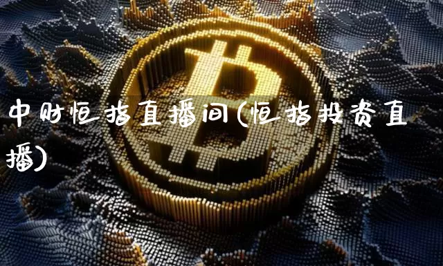 中财恒指直播间(恒指投资直播)_https://www.jianghaiboli.com_外盘期货_第1张