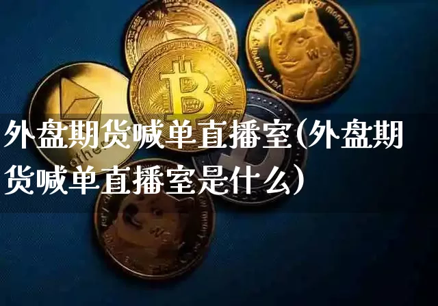 外盘期货喊单直播室(外盘期货喊单直播室是什么)_https://www.jianghaiboli.com_原油期货_第1张