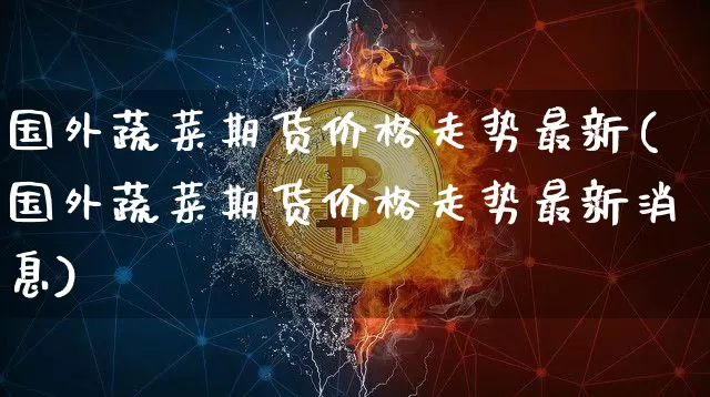 国外蔬菜期货价格走势最新(国外蔬菜期货价格走势最新消息)_https://www.jianghaiboli.com_黄金期货_第1张