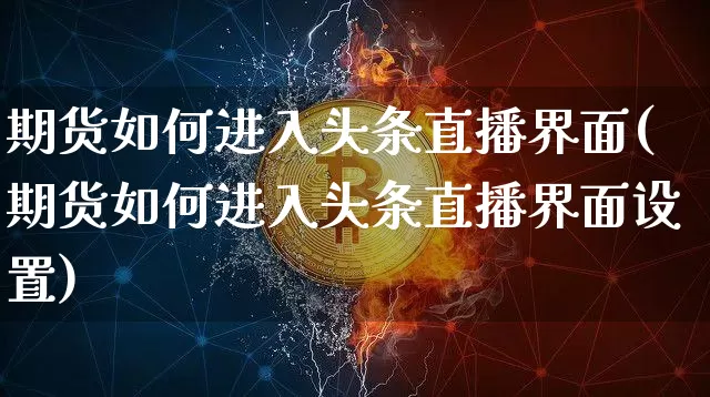 期货如何进入头条直播界面(期货如何进入头条直播界面设置)_https://www.jianghaiboli.com_黄金期货_第1张