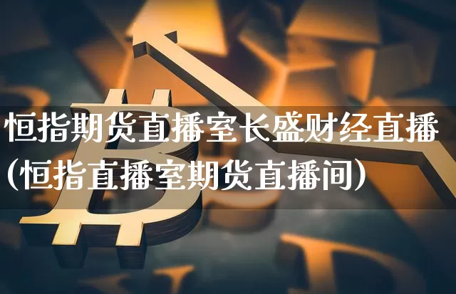 恒指期货直播室长盛财经直播(恒指直播室期货直播间)_https://www.jianghaiboli.com_原油期货_第1张