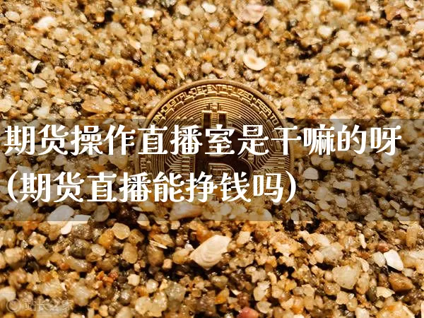 期货操作直播室是干嘛的呀(期货直播能挣钱吗)_https://www.jianghaiboli.com_期货_第1张