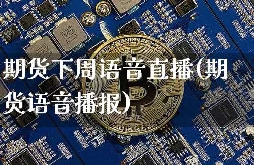 期货下周语音直播(期货语音播报)_https://www.jianghaiboli.com_外盘期货_第1张