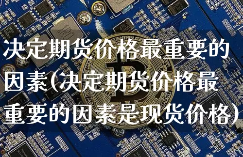 决定期货价格最重要的因素(决定期货价格最重要的因素是现货价格)_https://www.jianghaiboli.com_原油期货_第1张
