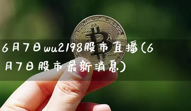 6月7日wu2198股市直播(6月7日股市最新消息)_https://www.jianghaiboli.com_期货_第1张