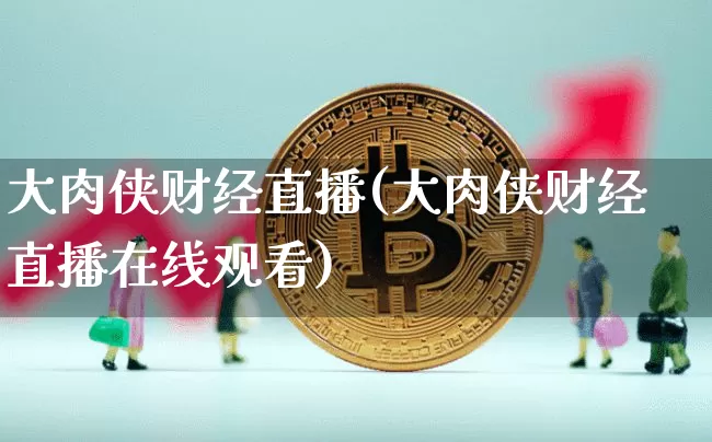 大肉侠财经直播(大肉侠财经直播在线观看)_https://www.jianghaiboli.com_原油期货_第1张