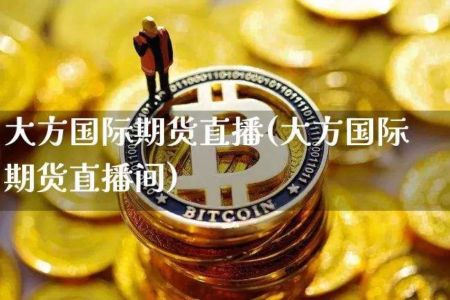 大方国际期货直播(大方国际期货直播间)_https://www.jianghaiboli.com_原油期货_第1张