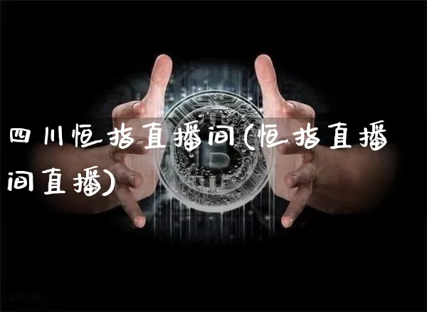 四川恒指直播间(恒指直播间直播)_https://www.jianghaiboli.com_期货_第1张