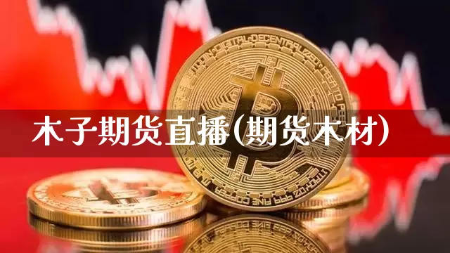 木子期货直播(期货木材)_https://www.jianghaiboli.com_外盘期货_第1张