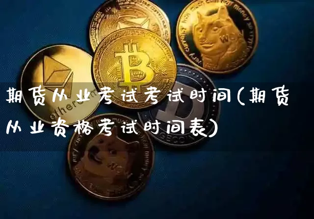 期货从业考试考试时间(期货从业资格考试时间表)_https://www.jianghaiboli.com_原油期货_第1张