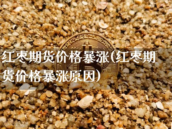 红枣期货价格暴涨(红枣期货价格暴涨原因)_https://www.jianghaiboli.com_外盘期货_第1张
