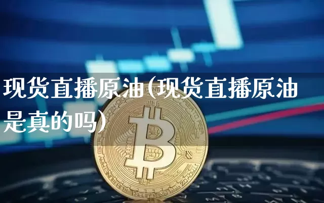现货直播原油(现货直播原油是真的吗)_https://www.jianghaiboli.com_期货_第1张