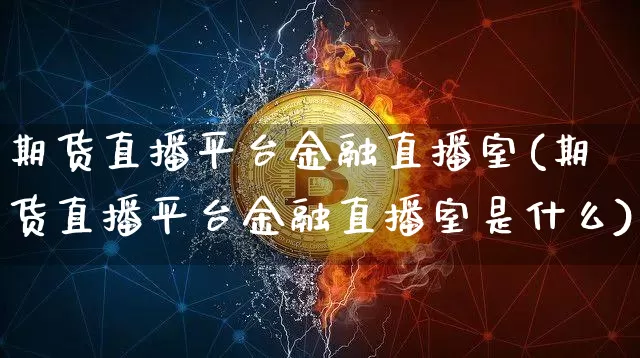 期货直播平台金融直播室(期货直播平台金融直播室是什么)_https://www.jianghaiboli.com_期货_第1张