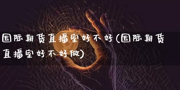 国际期货直播室好不好(国际期货直播室好不好做)_https://www.jianghaiboli.com_期货_第1张