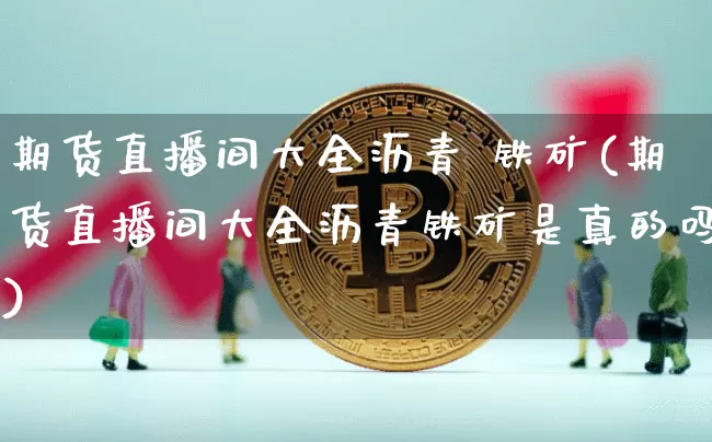 期货直播间大全沥青 铁矿(期货直播间大全沥青铁矿是真的吗)_https://www.jianghaiboli.com_期货_第1张