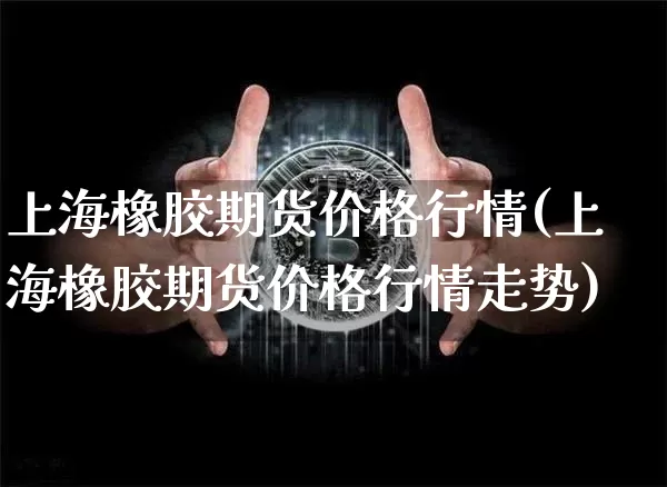 上海橡胶期货价格行情(上海橡胶期货价格行情走势)_https://www.jianghaiboli.com_黄金期货_第1张